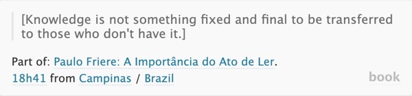 paraphrase from Paulo Friere's A Importância do Ato de Ler: "Knowledge is not something fixed and final to be transferred to those who don't have it."